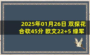 2025年01月26日 双探花合砍45分 欧文22+5 绿军首发五虎皆15+战胜独行侠